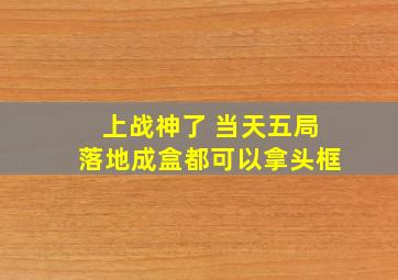 上战神了 当天五局落地成盒都可以拿头框